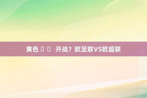 黄色 		 开战？欧足联VS欧超联