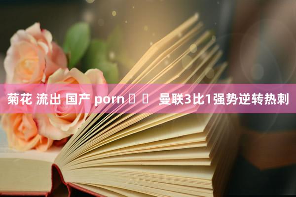 菊花 流出 国产 porn 		 曼联3比1强势逆转热刺