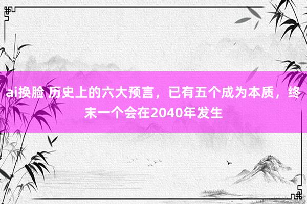 ai换脸 历史上的六大预言，已有五个成为本质，终末一个会在2040年发生