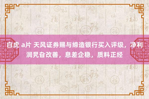 白虎 a片 天风证券赐与缔造银行买入评级，净利润旯旮改善，息差企稳，质料正经