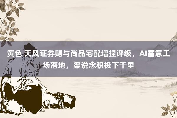 黄色 天风证券赐与尚品宅配增捏评级，AI蓄意工场落地，渠说念积极下千里