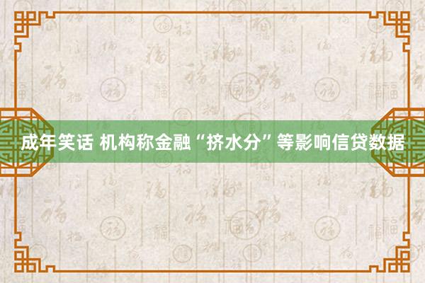 成年笑话 机构称金融“挤水分”等影响信贷数据