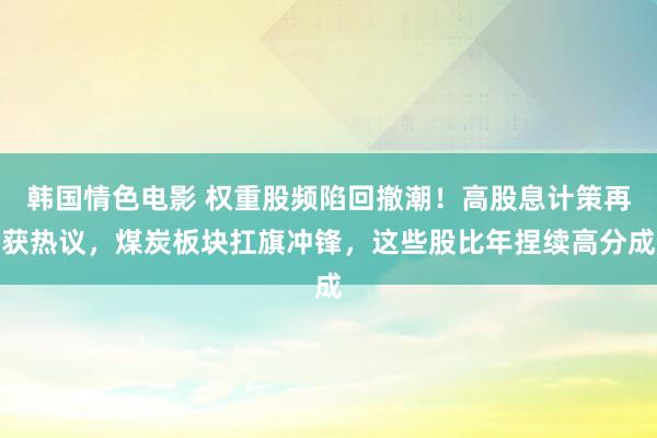 韩国情色电影 权重股频陷回撤潮！高股息计策再获热议，煤炭板块扛旗冲锋，这些股比年捏续高分成