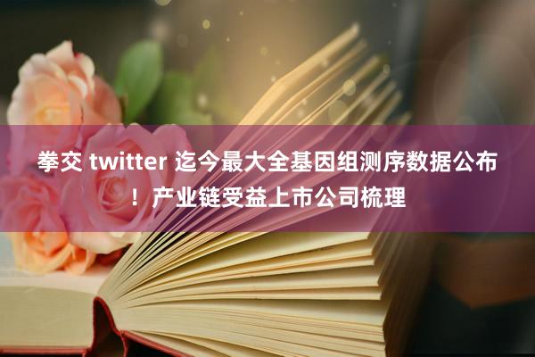 拳交 twitter 迄今最大全基因组测序数据公布！产业链受益上市公司梳理