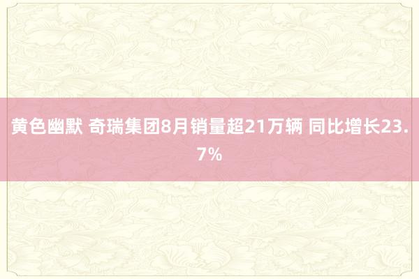 黄色幽默 奇瑞集团8月销量超21万辆 同比增长23.7%