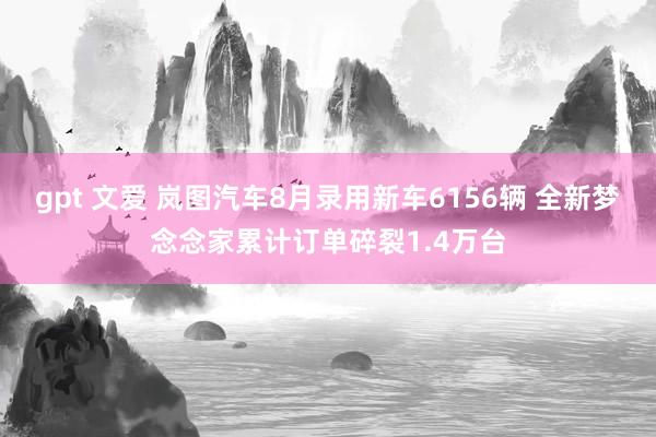 gpt 文爱 岚图汽车8月录用新车6156辆 全新梦念念家累计订单碎裂1.4万台