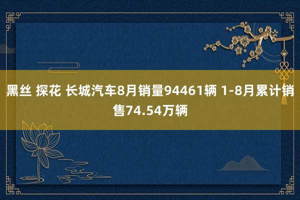 黑丝 探花 长城汽车8月销量94461辆 1-8月累计销售74.54万辆