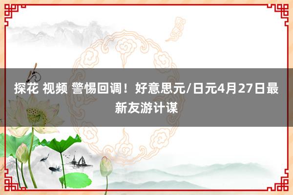 探花 视频 警惕回调！好意思元/日元4月27日最新友游计谋