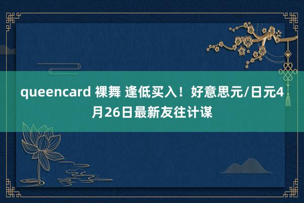 queencard 裸舞 逢低买入！好意思元/日元4月26日最新友往计谋