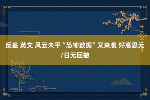 反差 英文 风云未平“恐怖数据”又来袭 好意思元/日元回撤