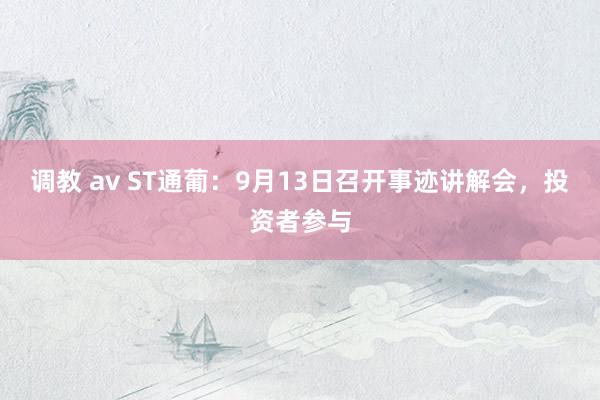 调教 av ST通葡：9月13日召开事迹讲解会，投资者参与