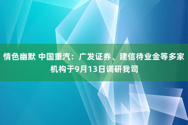 情色幽默 中国重汽：广发证券、建信待业金等多家机构于9月13日调研我司