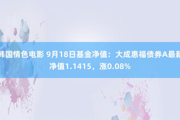 韩国情色电影 9月18日基金净值：大成惠福债券A最新净值1.1415，涨0.08%