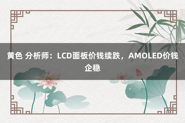 黄色 分析师：LCD面板价钱续跌，AMOLED价钱企稳