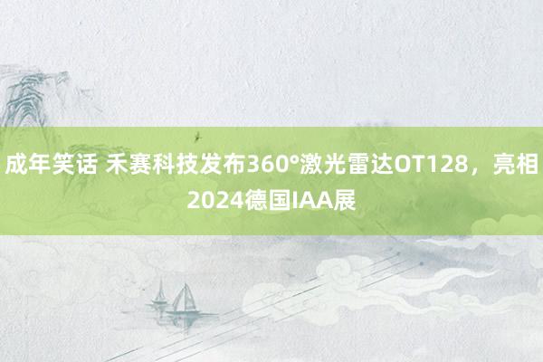 成年笑话 禾赛科技发布360°激光雷达OT128，亮相2024德国IAA展