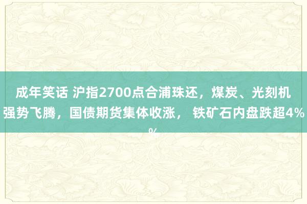 成年笑话 沪指2700点合浦珠还，煤炭、光刻机强势飞腾，国债期货集体收涨， 铁矿石内盘跌超4%