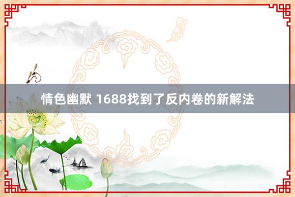 情色幽默 1688找到了反内卷的新解法