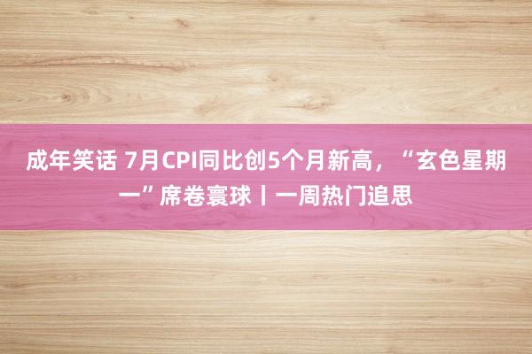 成年笑话 7月CPI同比创5个月新高，“玄色星期一”席卷寰球丨一周热门追思