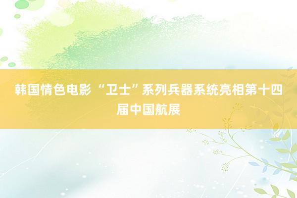 韩国情色电影 “卫士”系列兵器系统亮相第十四届中国航展