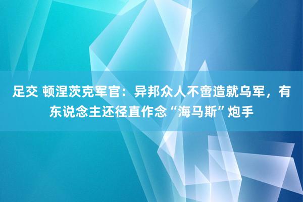 足交 顿涅茨克军官：异邦众人不啻造就乌军，有东说念主还径直作念“海马斯”炮手