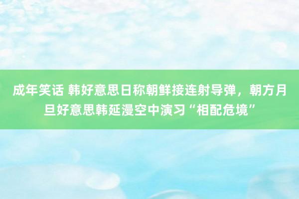 成年笑话 韩好意思日称朝鲜接连射导弹，朝方月旦好意思韩延漫空中演习“相配危境”