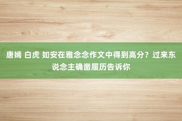 唐嫣 白虎 如安在雅念念作文中得到高分？过来东说念主确凿履历告诉你