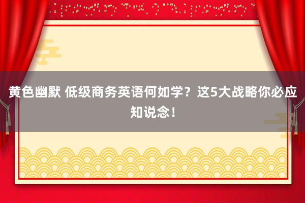 黄色幽默 低级商务英语何如学？这5大战略你必应知说念！