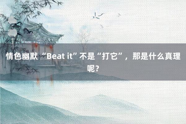 情色幽默 “Beat it”不是“打它”，那是什么真理呢？