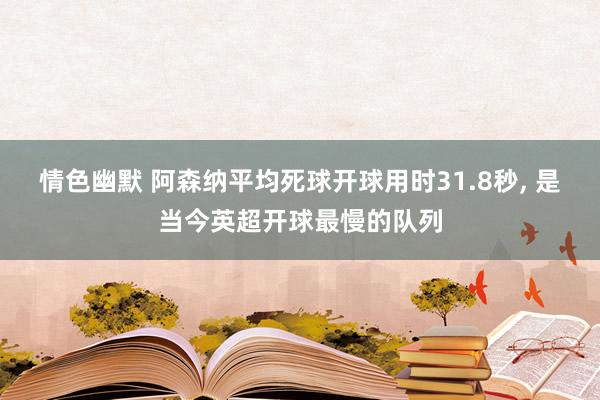 情色幽默 阿森纳平均死球开球用时31.8秒， 是当今英超开球最慢的队列