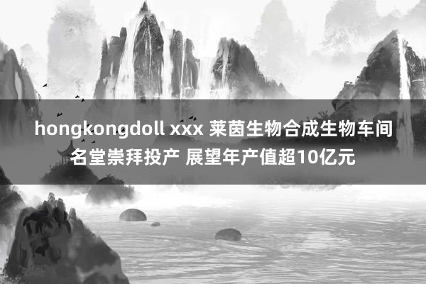 hongkongdoll xxx 莱茵生物合成生物车间名堂崇拜投产 展望年产值超10亿元