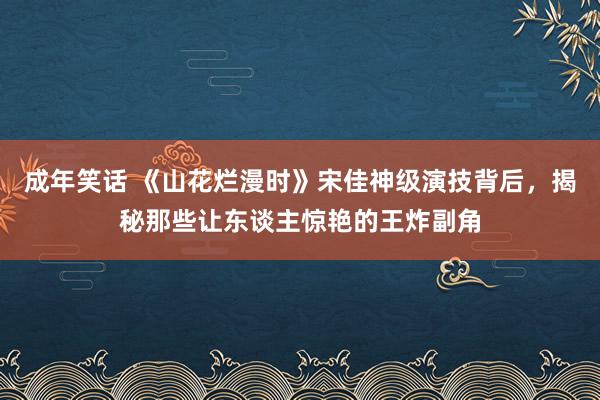 成年笑话 《山花烂漫时》宋佳神级演技背后，揭秘那些让东谈主惊艳的王炸副角