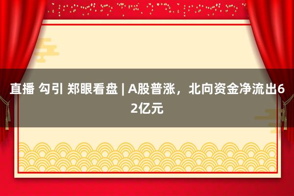 直播 勾引 郑眼看盘 | A股普涨，北向资金净流出62亿元