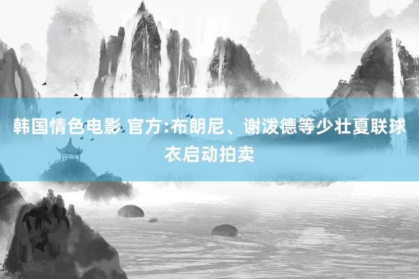 韩国情色电影 官方:布朗尼、谢泼德等少壮夏联球衣启动拍卖