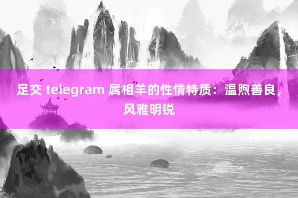 足交 telegram 属相羊的性情特质：温煦善良，风雅明锐