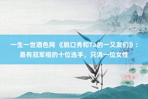 一生一世酒色网 《脱口秀和Ta的一又友们》：最有冠军相的十位选手，只消一位女性