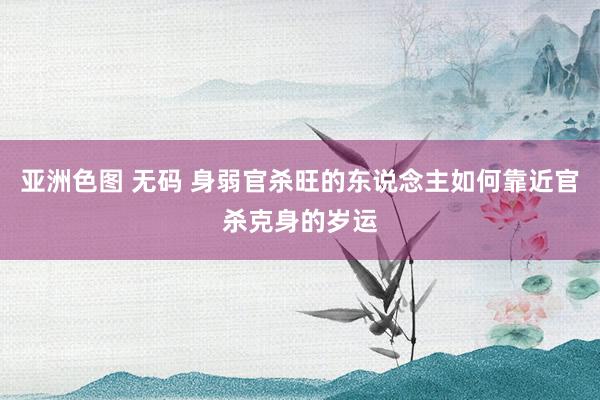 亚洲色图 无码 身弱官杀旺的东说念主如何靠近官杀克身的岁运