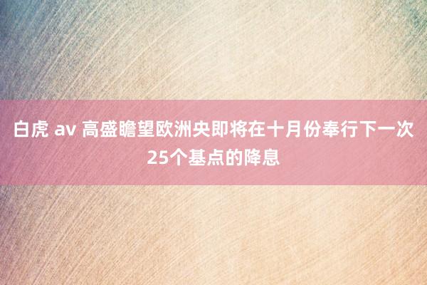 白虎 av 高盛瞻望欧洲央即将在十月份奉行下一次25个基点的降息