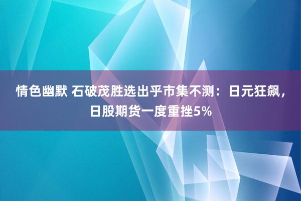 情色幽默 石破茂胜选出乎市集不测：日元狂飙，日股期货一度重挫5%