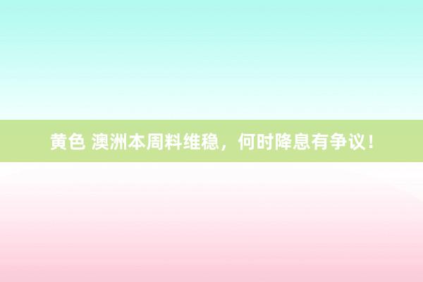 黄色 澳洲本周料维稳，何时降息有争议！