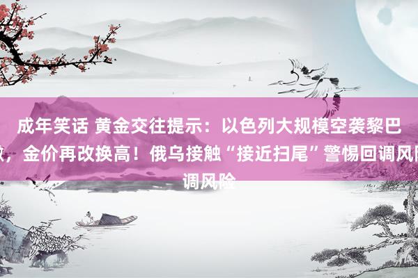 成年笑话 黄金交往提示：以色列大规模空袭黎巴嫩，金价再改换高！俄乌接触“接近扫尾”警惕回调风险