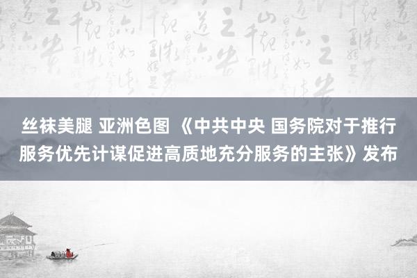 丝袜美腿 亚洲色图 《中共中央 国务院对于推行服务优先计谋促进高质地充分服务的主张》发布