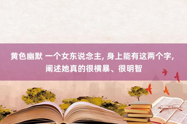 黄色幽默 一个女东说念主， 身上能有这两个字， 阐述她真的很横暴、很明智