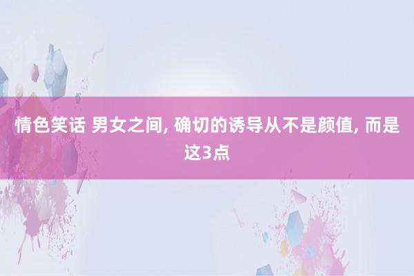 情色笑话 男女之间， 确切的诱导从不是颜值， 而是这3点