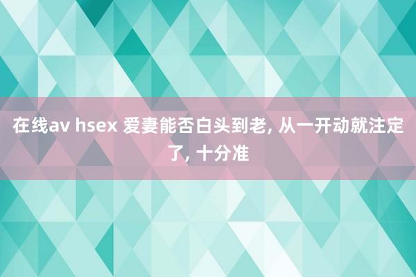 在线av hsex 爱妻能否白头到老， 从一开动就注定了， 十分准