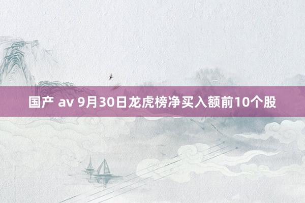 国产 av 9月30日龙虎榜净买入额前10个股