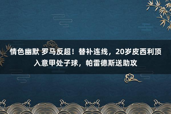 情色幽默 罗马反超！替补连线，20岁皮西利顶入意甲处子球，帕雷德斯送助攻