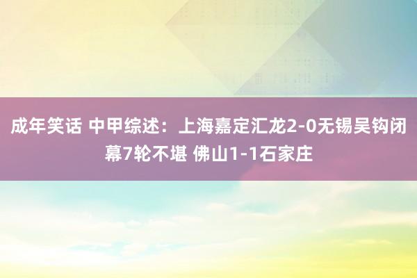 成年笑话 中甲综述：上海嘉定汇龙2-0无锡吴钩闭幕7轮不堪 佛山1-1石家庄