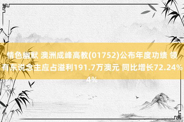 情色幽默 澳洲成峰高教(01752)公布年度功绩 领有东说念主应占溢利191.7万澳元 同比增长72.24%