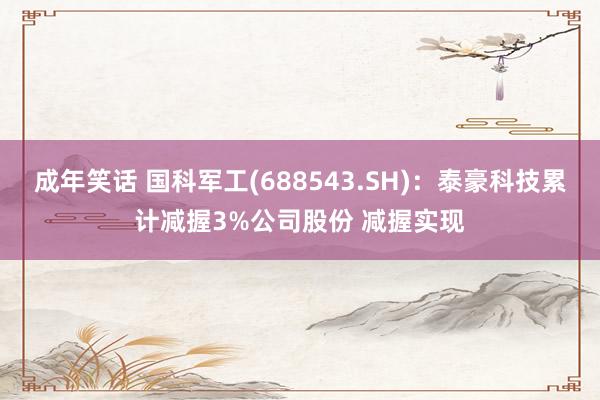 成年笑话 国科军工(688543.SH)：泰豪科技累计减握3%公司股份 减握实现