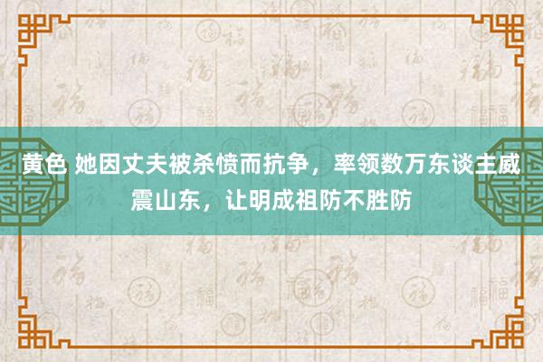 黄色 她因丈夫被杀愤而抗争，率领数万东谈主威震山东，让明成祖防不胜防